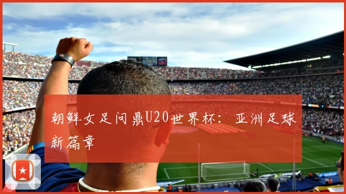 朝鲜女足问鼎U20世界杯：亚洲足球新篇章