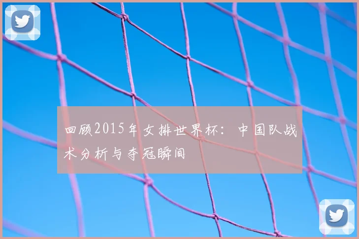 回顾2015年女排世界杯：中国队战术分析与夺冠瞬间
