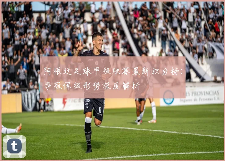 阿根廷足球甲级联赛最新积分榜：争冠保级形势深度解析