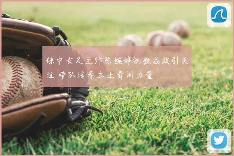 琼中女足主帅陈婉婷执教成效引关注 带队培养本土青训力量