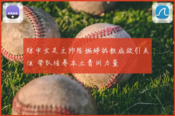 琼中女足主帅陈婉婷执教成效引关注 带队培养本土青训力量