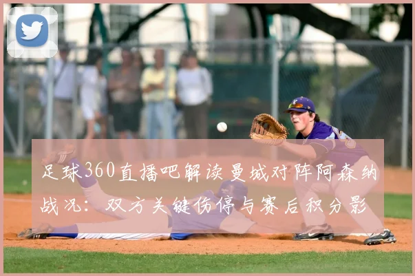 足球360直播吧解读曼城对阵阿森纳战况：双方关键伤停与赛后积分影响